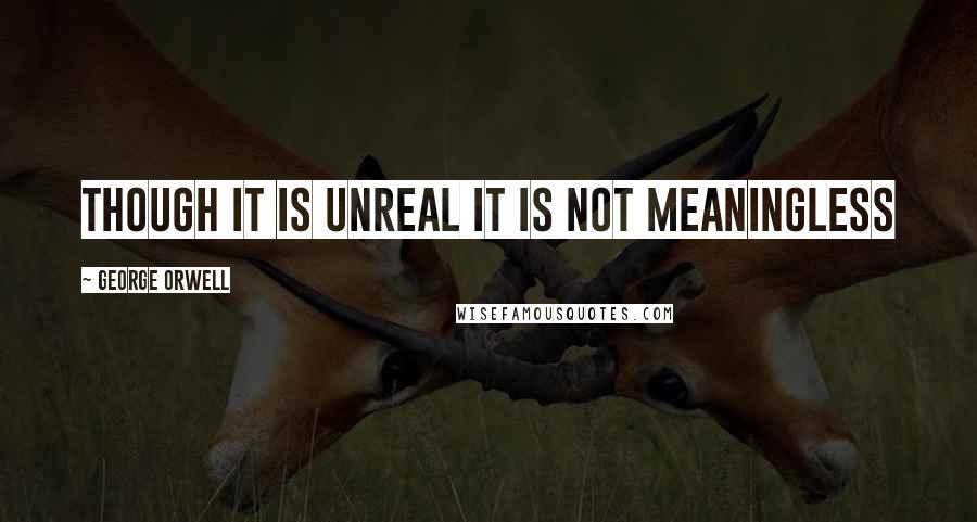 George Orwell Quotes: Though it is unreal it is not meaningless