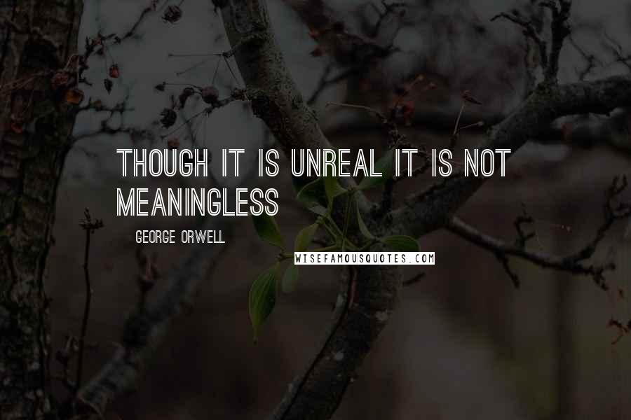 George Orwell Quotes: Though it is unreal it is not meaningless