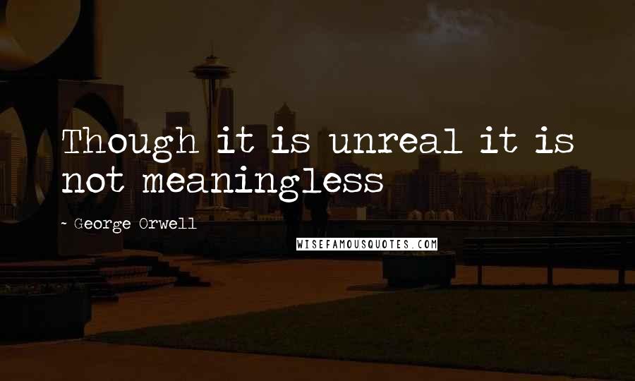 George Orwell Quotes: Though it is unreal it is not meaningless