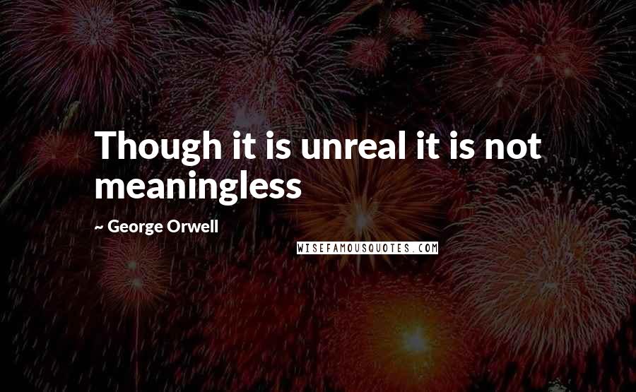 George Orwell Quotes: Though it is unreal it is not meaningless