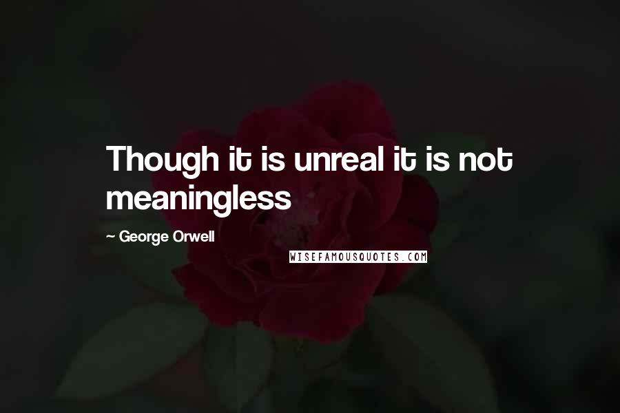 George Orwell Quotes: Though it is unreal it is not meaningless