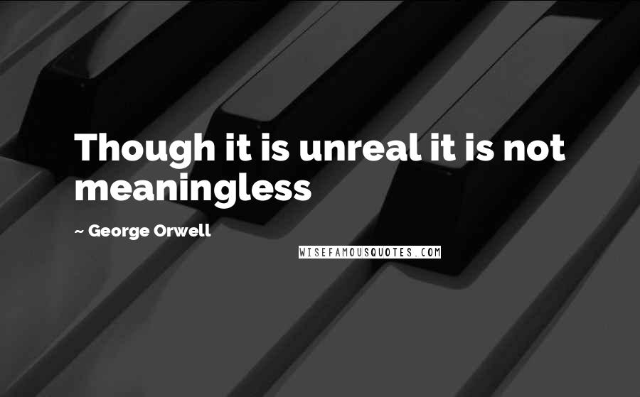 George Orwell Quotes: Though it is unreal it is not meaningless