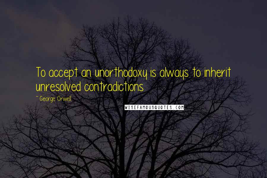 George Orwell Quotes: To accept an unorthodoxy is always to inherit unresolved contradictions