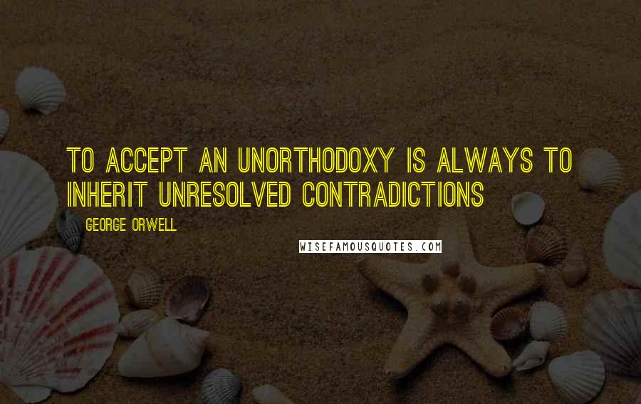George Orwell Quotes: To accept an unorthodoxy is always to inherit unresolved contradictions
