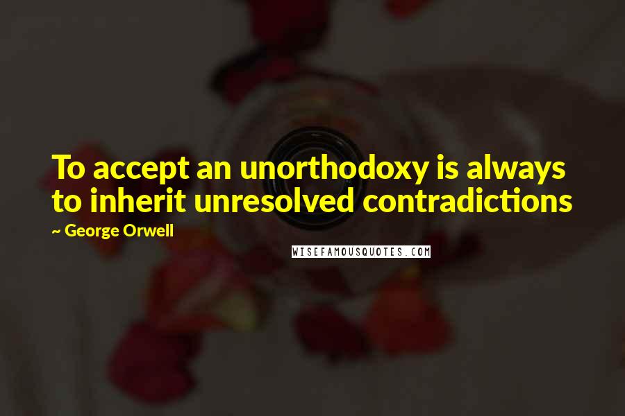George Orwell Quotes: To accept an unorthodoxy is always to inherit unresolved contradictions
