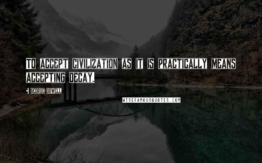 George Orwell Quotes: To accept civilization as it is practically means accepting decay.