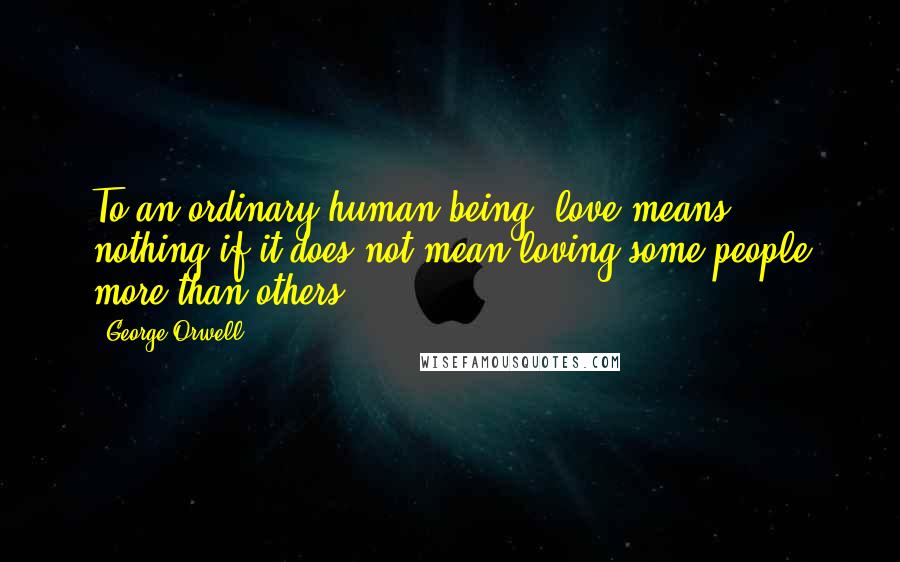 George Orwell Quotes: To an ordinary human being, love means nothing if it does not mean loving some people more than others.