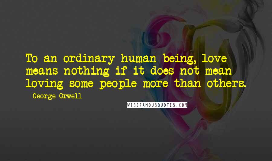 George Orwell Quotes: To an ordinary human being, love means nothing if it does not mean loving some people more than others.