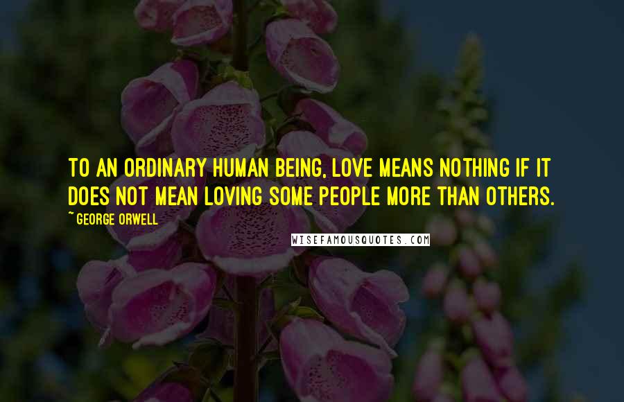 George Orwell Quotes: To an ordinary human being, love means nothing if it does not mean loving some people more than others.