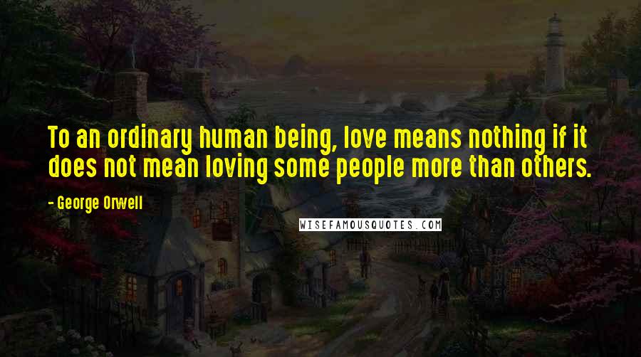 George Orwell Quotes: To an ordinary human being, love means nothing if it does not mean loving some people more than others.