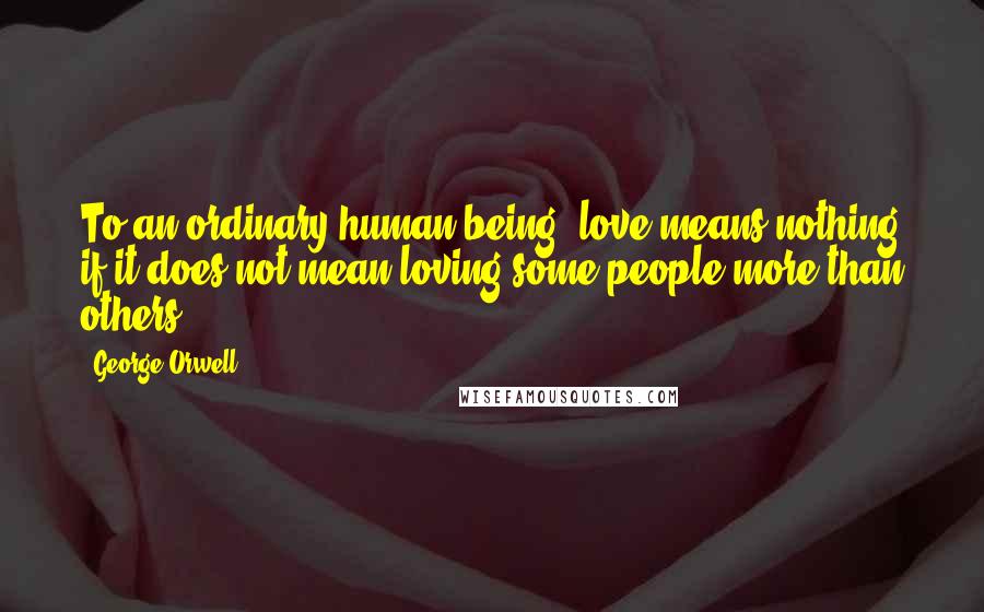 George Orwell Quotes: To an ordinary human being, love means nothing if it does not mean loving some people more than others.