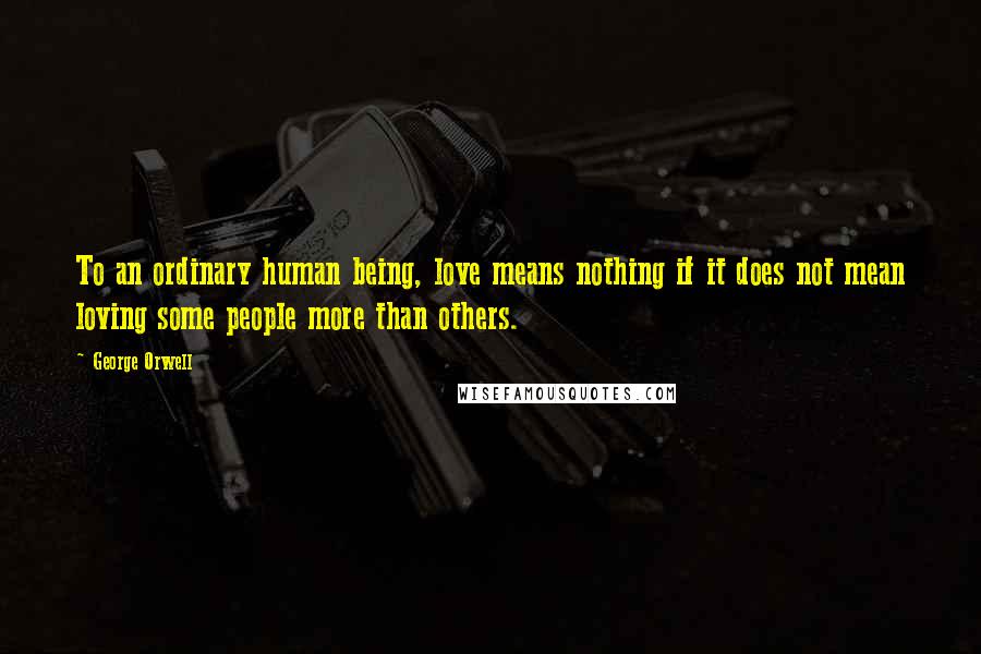 George Orwell Quotes: To an ordinary human being, love means nothing if it does not mean loving some people more than others.