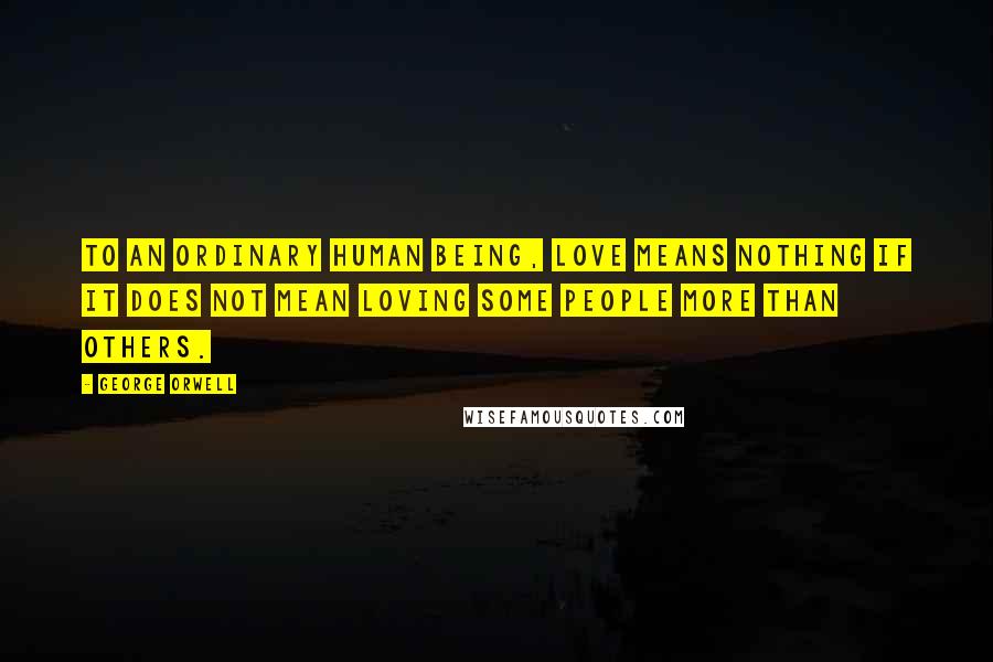 George Orwell Quotes: To an ordinary human being, love means nothing if it does not mean loving some people more than others.