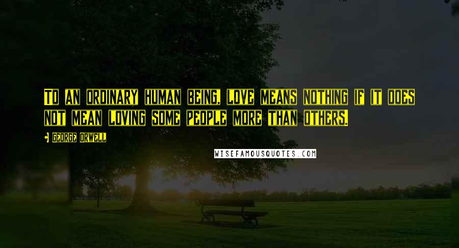 George Orwell Quotes: To an ordinary human being, love means nothing if it does not mean loving some people more than others.