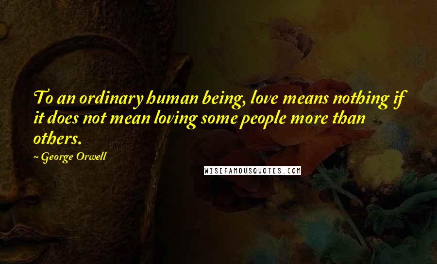 George Orwell Quotes: To an ordinary human being, love means nothing if it does not mean loving some people more than others.