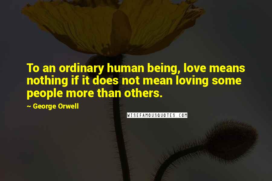 George Orwell Quotes: To an ordinary human being, love means nothing if it does not mean loving some people more than others.