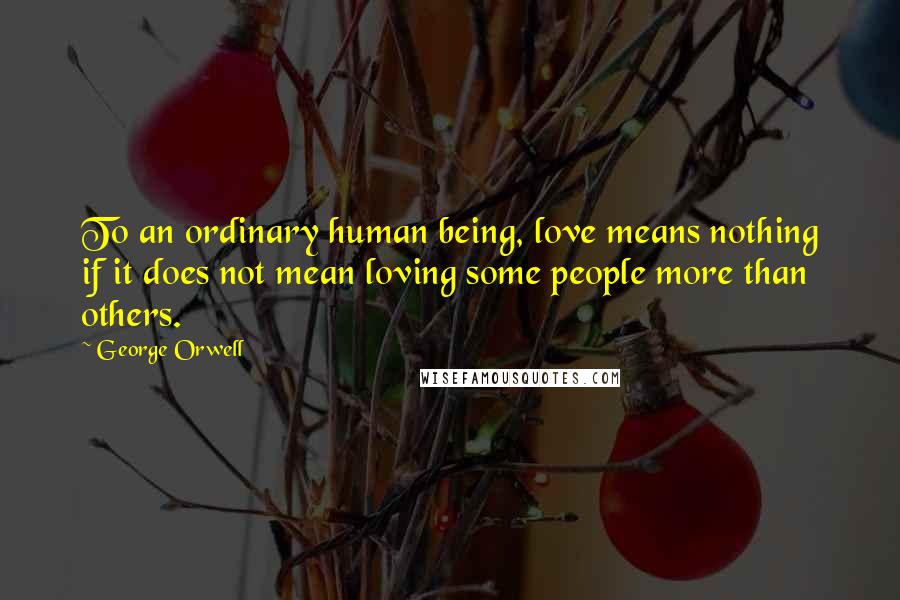 George Orwell Quotes: To an ordinary human being, love means nothing if it does not mean loving some people more than others.