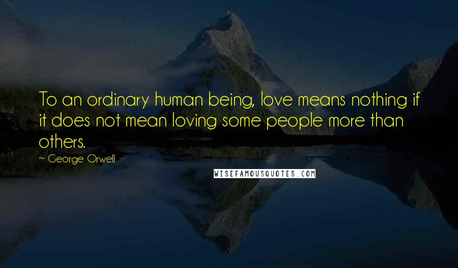 George Orwell Quotes: To an ordinary human being, love means nothing if it does not mean loving some people more than others.