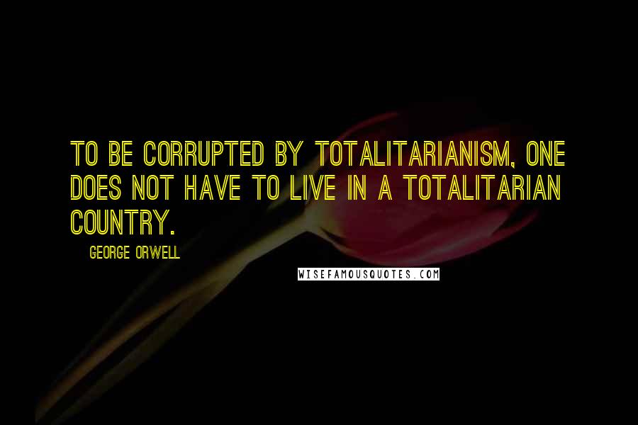 George Orwell Quotes: To be corrupted by totalitarianism, one does not have to live in a totalitarian country.