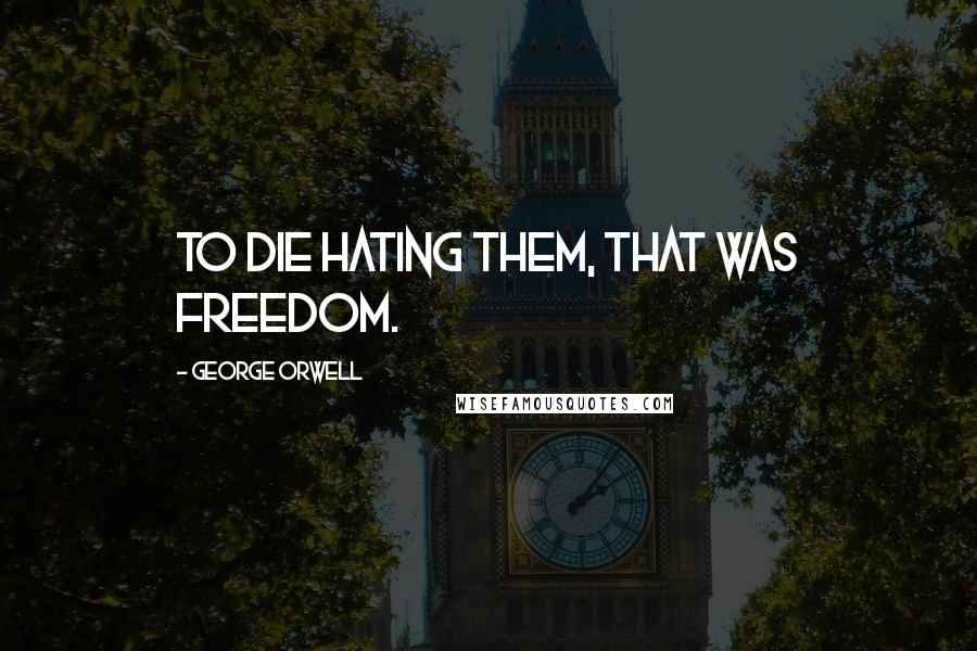 George Orwell Quotes: To die hating them, that was freedom.