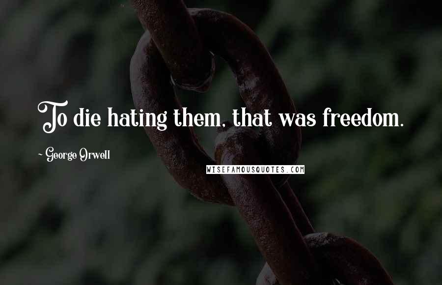 George Orwell Quotes: To die hating them, that was freedom.