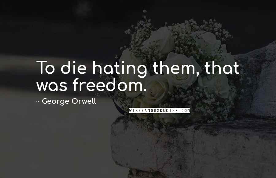 George Orwell Quotes: To die hating them, that was freedom.