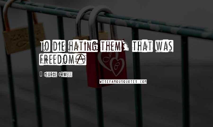 George Orwell Quotes: To die hating them, that was freedom.