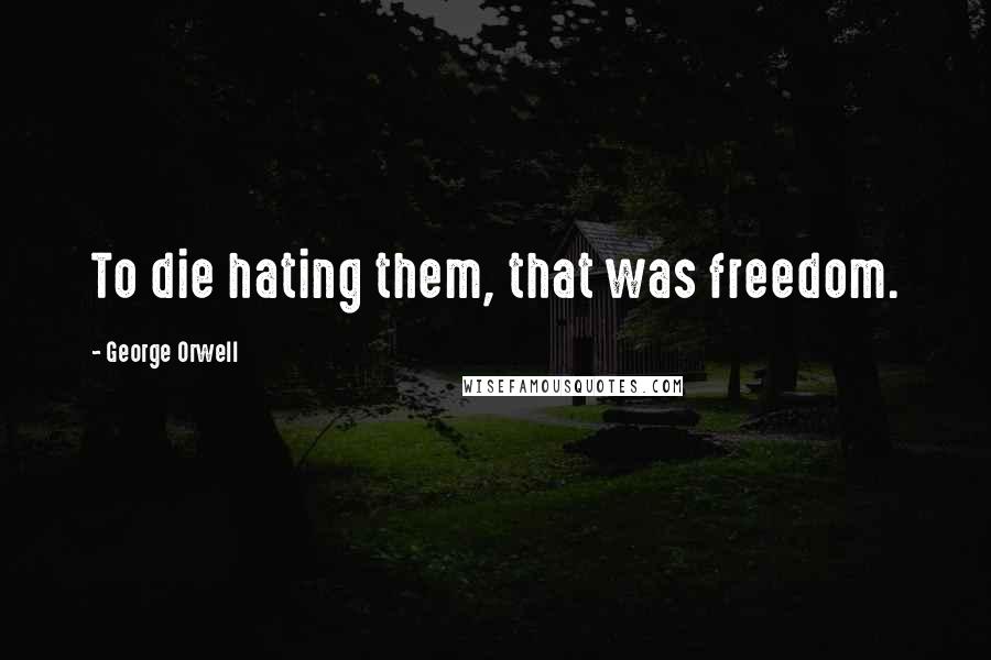 George Orwell Quotes: To die hating them, that was freedom.