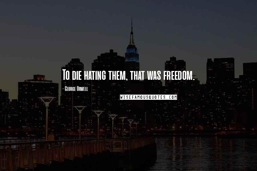 George Orwell Quotes: To die hating them, that was freedom.