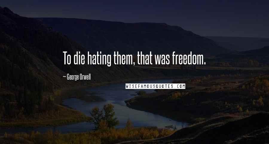 George Orwell Quotes: To die hating them, that was freedom.