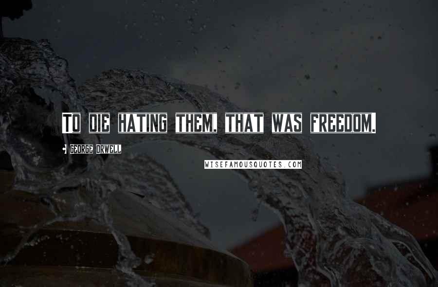 George Orwell Quotes: To die hating them, that was freedom.