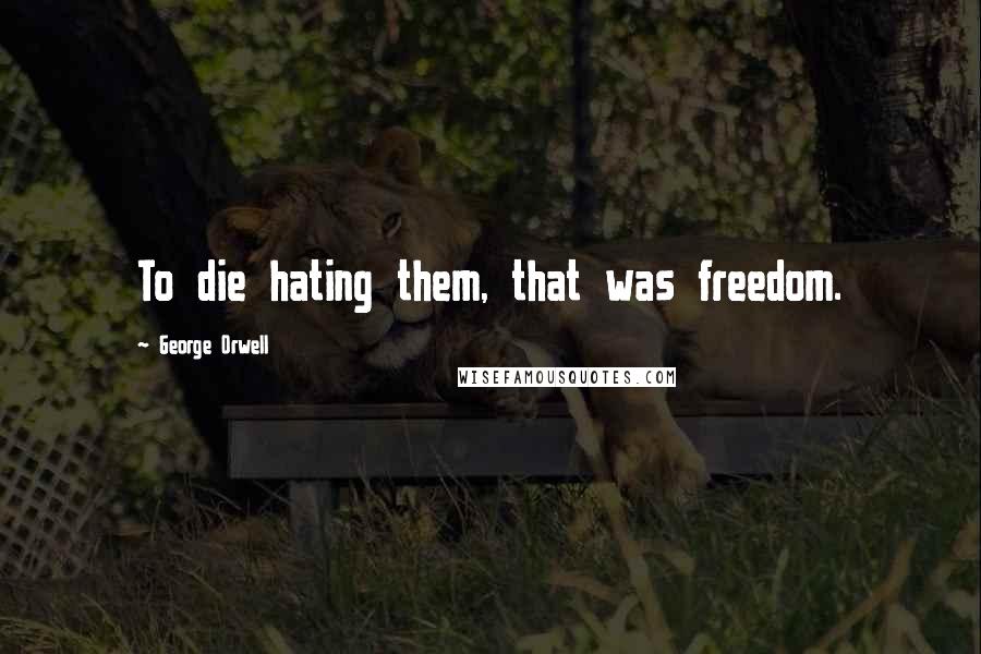 George Orwell Quotes: To die hating them, that was freedom.