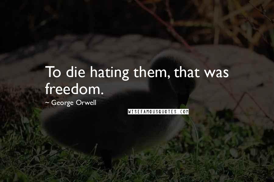 George Orwell Quotes: To die hating them, that was freedom.