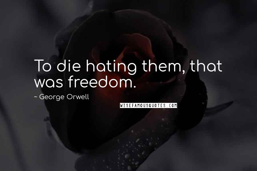 George Orwell Quotes: To die hating them, that was freedom.