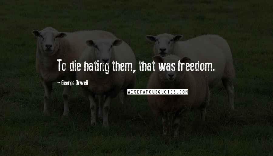 George Orwell Quotes: To die hating them, that was freedom.
