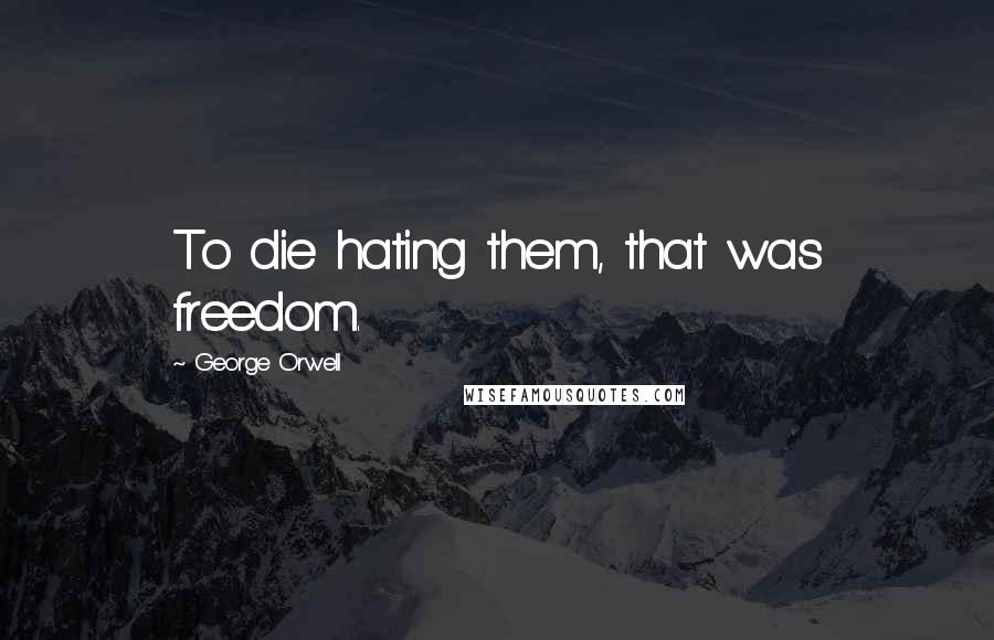 George Orwell Quotes: To die hating them, that was freedom.
