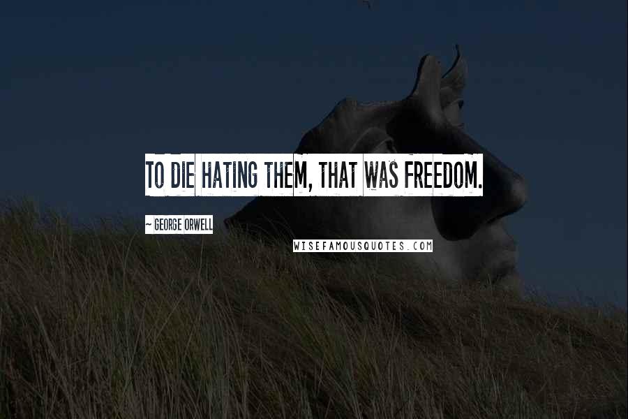 George Orwell Quotes: To die hating them, that was freedom.