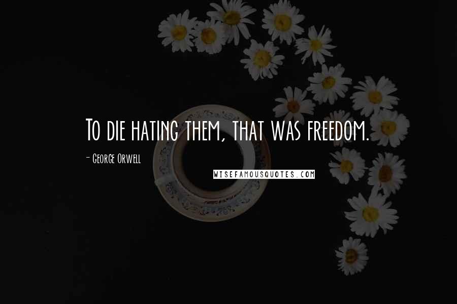 George Orwell Quotes: To die hating them, that was freedom.