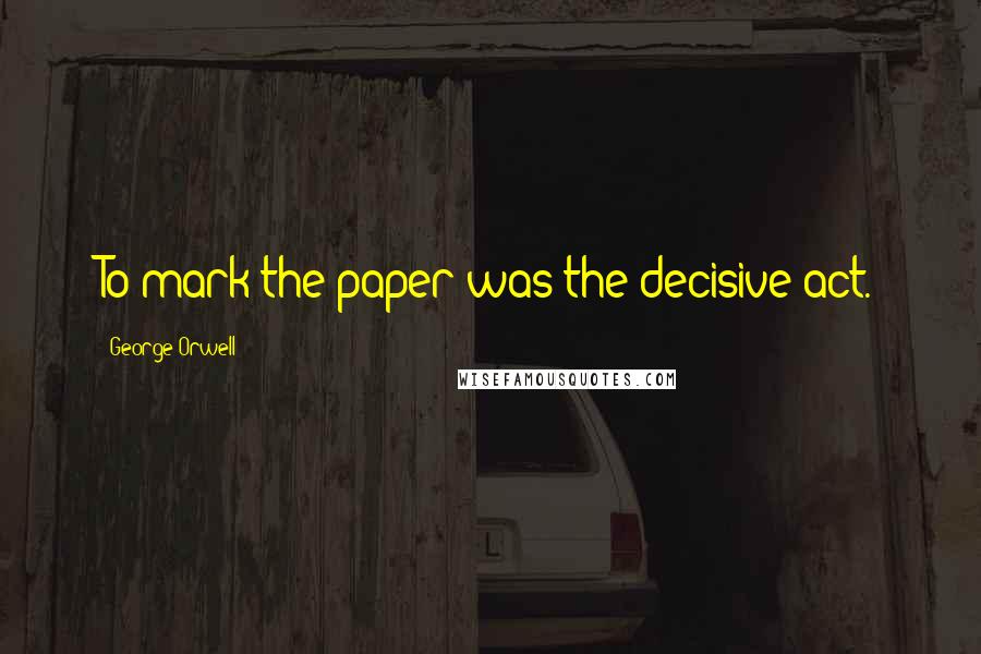 George Orwell Quotes: To mark the paper was the decisive act.