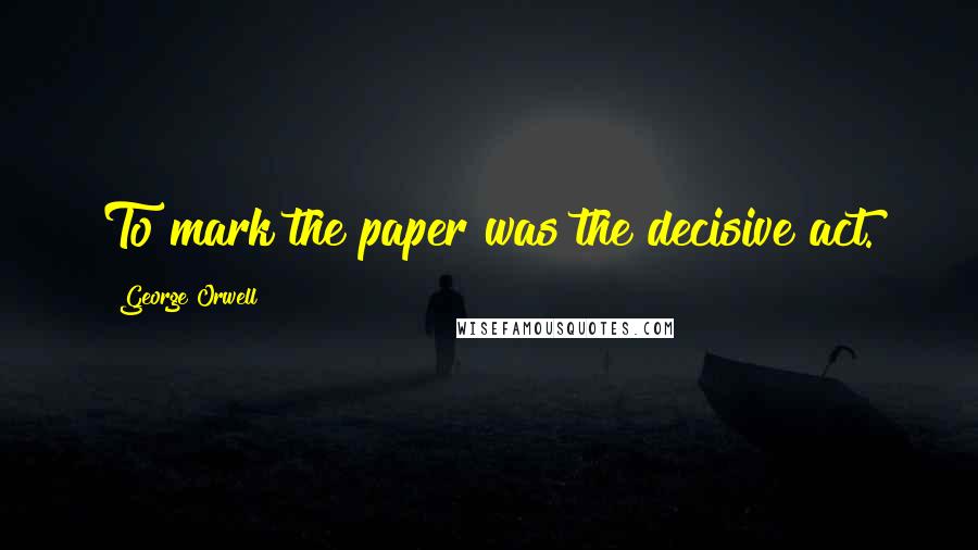 George Orwell Quotes: To mark the paper was the decisive act.