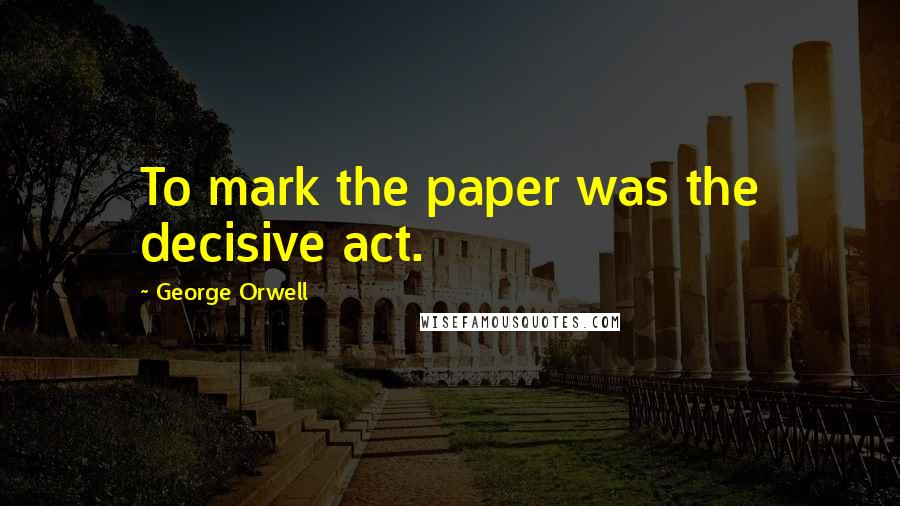 George Orwell Quotes: To mark the paper was the decisive act.