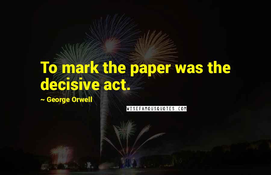 George Orwell Quotes: To mark the paper was the decisive act.