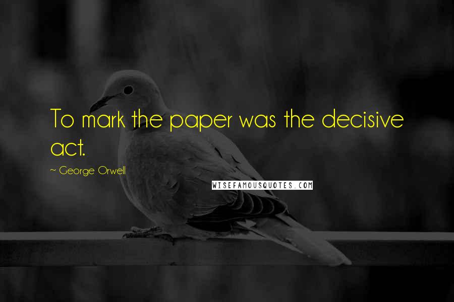 George Orwell Quotes: To mark the paper was the decisive act.