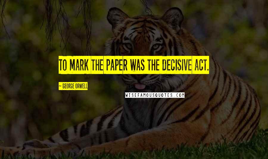 George Orwell Quotes: To mark the paper was the decisive act.