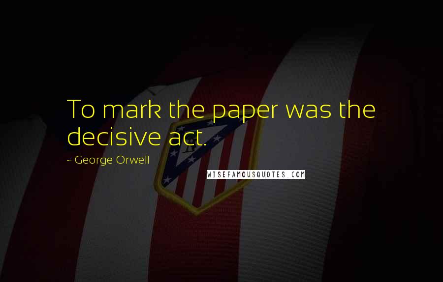 George Orwell Quotes: To mark the paper was the decisive act.