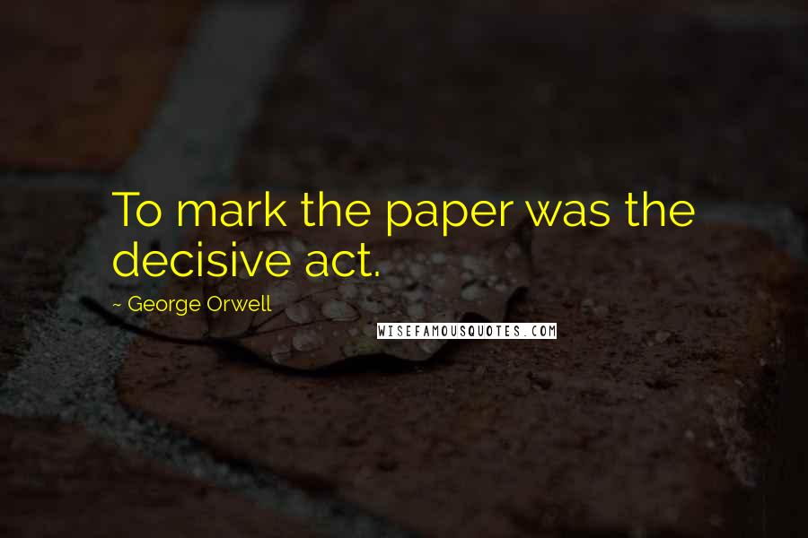 George Orwell Quotes: To mark the paper was the decisive act.