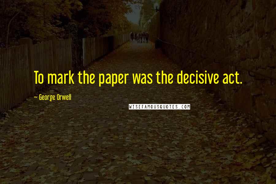 George Orwell Quotes: To mark the paper was the decisive act.