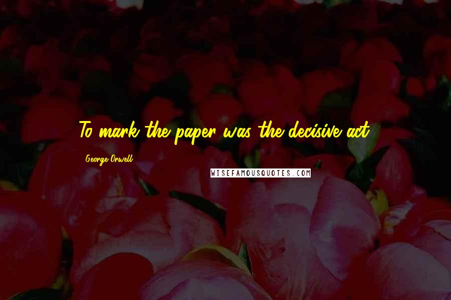 George Orwell Quotes: To mark the paper was the decisive act.