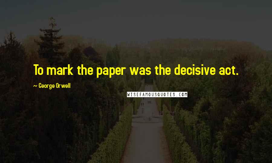 George Orwell Quotes: To mark the paper was the decisive act.