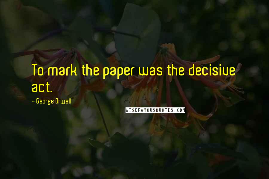 George Orwell Quotes: To mark the paper was the decisive act.